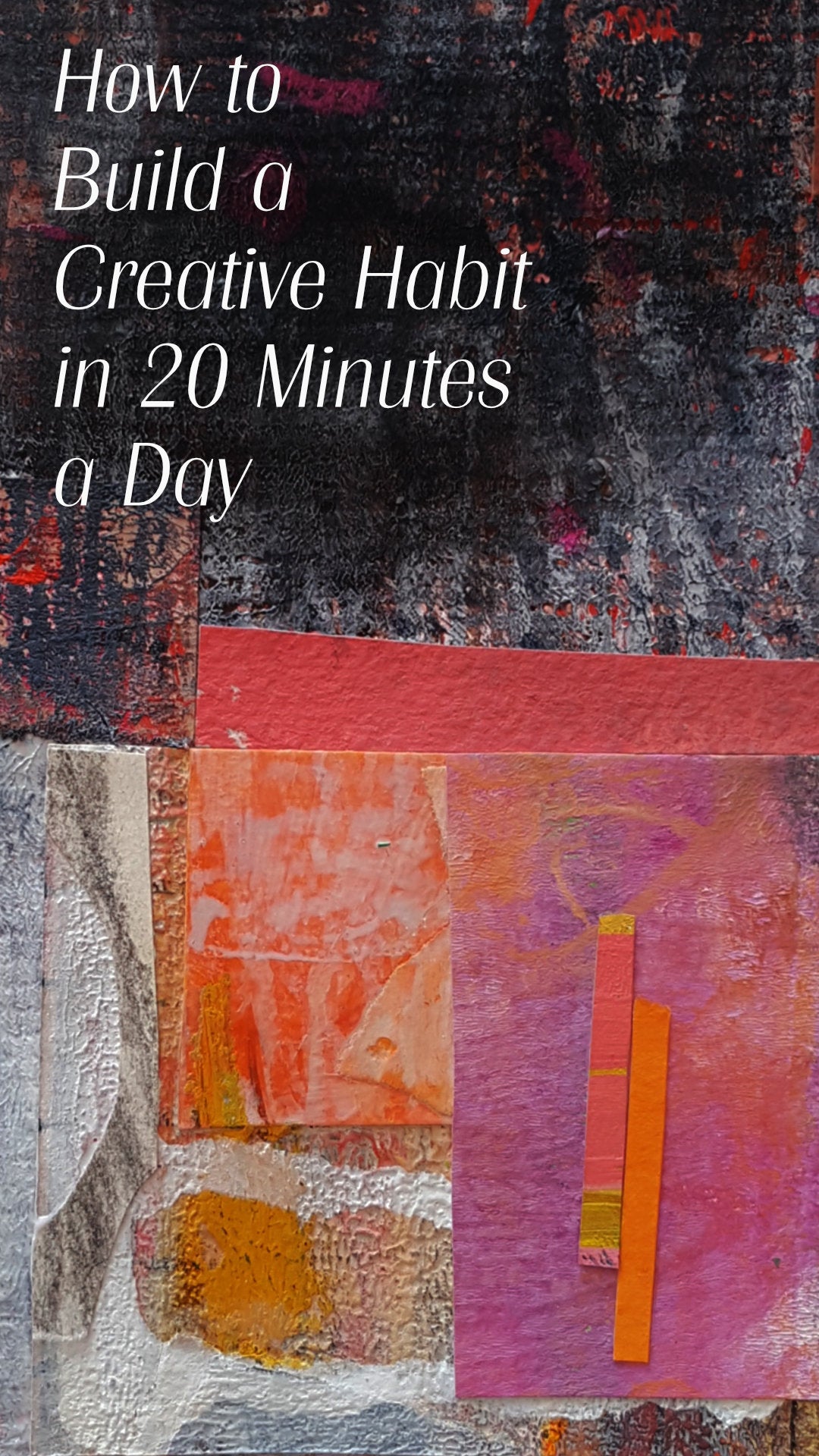 Abstract painted collage with white text which reads, How to build a creative habit in 20 minutes a day